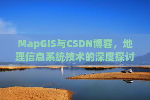 MapGIS与CSDN博客,地理信息系统技术的深度探讨